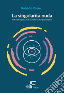 La singolarità nuda. Fedi tecnologiche, miti scientifici, futuri postmoderni libro di Paura Roberto