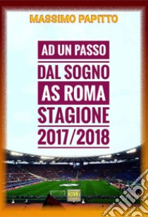 Ad un passo dal sogno. AS Roma stagione 2017/2018 libro di Papitto Massimo