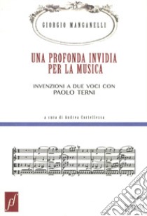 Una profonda invidia per la musica. Invenzioni a due voci con Paolo Terni libro di Manganelli Giorgio; Terni Paolo; Cortellessa A. (cur.)