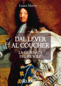 Dal lever al coucher. La giornata del re sole libro di Martin Laura