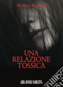 Una relazione tossica libro di Di Loreto Cinzia