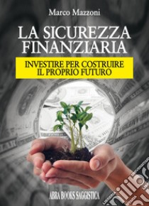 La sicurezza finanziaria. Investire per costruire il proprio futuro libro di Mazzoni, Marco