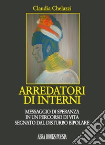 Arredatori di interni. Messaggio di speranza in un percorso di vita segnato dal disturbo bipolare libro di Chelazzi Claudia