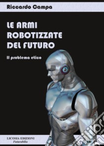 Le armi robotizzate del futuro. Il problema etico libro di Campa Riccardo