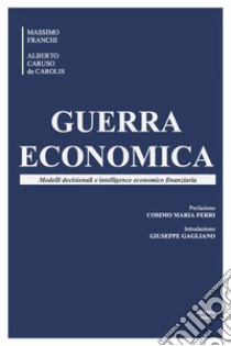 Guerra economica. Modelli decisionali e intelligence economico finanziaria libro di Franchi Massimo; Caruso de Carolis Alberto