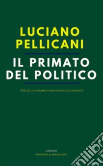 Il primato del politico. Perché l'economico non spiega l'economico libro di Pellicani Luciano