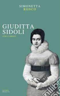 Giuditta Sidoli. Vita e amori libro di Ronco Simonetta