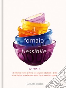 Il fornaio flessibile. 75 deliziose ricette al forno con soluzioni adattabili a diete senza glutine, senza lattosio, senza frutta a guscio e vegane libro di Pratt Jo