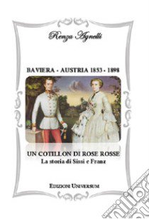 Baviera-Austria 1853-1898. Un cotillon di rose rosse. La storia di Sissi e Franz libro di Agnelli Renza; Campisi G. (cur.)