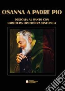 Osanna a Padre Pio. Opera lirica sinfonica dedicata al santo. Con partitura per orchestra sinfonica. Partitura libro di Principe Peppino