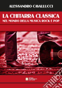 Chitarra classica nel mondo della musica Rock e Pop (La) libro di Cavallucci Alessandro