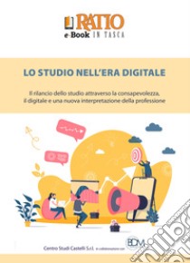 Lo studio nell'era digitale. Il rilancio dello studio attraverso la consapevolezza, il digitale e una nuova interpretazione della professione libro