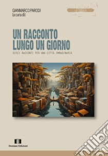 Un racconto lungo un giorno. Dieci racconti per una città immaginaria libro di Parodi G. (cur.)