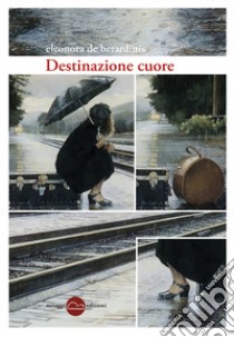 Destinazione cuore libro di De Berardinis Eleonora