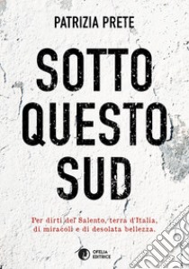 Sotto questo sud. Per dirti del salento, terra d'Italia, di miracoli e di desolata bellezza libro di Prete Patrizia