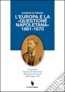 L'Europa e la «questione napoletana 1861-1870». In appendice il discorso di Lord Lennox alla Camera dei Comuni dell'8 maggio 1863 libro di Di Rienzo Eugenio