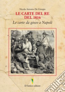 Le carte del Re del 1816. Le carte da gioco a Napoli. Ediz. italiana e inglese libro di De Giorgio Nicola Antonio