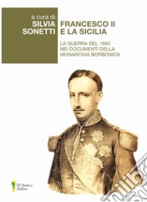 Francesco II e la Sicilia. La guerra del 1860 nei documenti della monarchia borbonica libro di Sonetti S. (cur.)