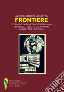 Frontiere. Storia della penetrazione italiana nei mercati orientali e africani da Giolitti a Mussolini libro di Pellegatta Alessandro