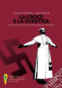 La croce e la svastica. Il pontificato di Pio XII tra silenzi e complicità libro di Di Grazia Ottavio; Pirozzi Nico
