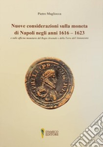 Nuove considerazioni sulla moneta di Napoli negli anni 1616-1623 e sulle officine monetarie del Regio Arsenale e della Torre dell'Annunziata libro di Magliocca Pietro; Irpino P. (cur.)