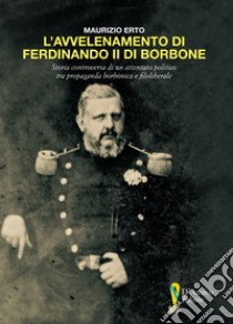 L'avvelenamento di Ferdinando II di Borbone. Storia controversa di un attentato politico tra propaganda borbonica e filoliberale libro di Erto Maurizio