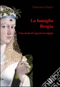 La famiglia Borgia. Una storia di segreti ed enigmi libro di Giurleo Francesca
