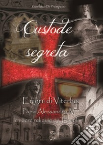 Custode segreta. Enigmi di Viterbo. Papa Alessandro IV, le sacre reliquie e i Templari libro di Di Prospero Gianluca