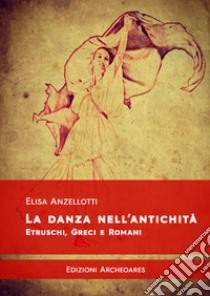 La danza nell'antichità. Etruschi, greci e romani libro di Anzellotti Elisa