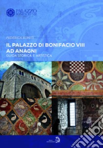 Il Palazzo di Bonifacio VIII ad Anagni. Guida storica e artistica libro di Romiti Federica