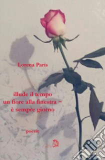 Illude il tempo un fiore alla finestra, è sempre giorno libro di Paris Lorena