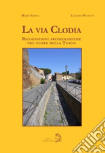 La via Clodia. Ricognizioni archeologiche nel cuore della Tuscia libro di Sanna Mario; Proietti Luciano