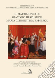 Il matrimonio di Giacomo III Stuart e Maria Clementina Sobieska. Atti del Convegno (Montefiascone, 30 novembre 2019) libro di Ceci F. (cur.); Breccola G. (cur.)