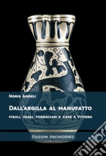 Dall'argilla al manufatto. Figuli, vasai, fornaciari e cave a Viterbo libro di Angeli Noris