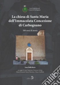 La chiesa di Santa Maria dell'Immacolata Concezione di Carbognano. 500 anni di storia libro di Della Rocca Luca