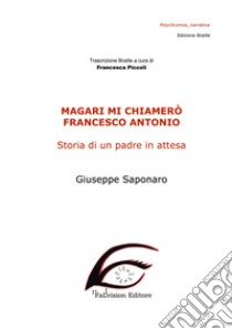 Magari mi chiamerò Francesco Antonio. Storia di un padre in attesa. Ediz. in braille libro di Saponaro Giuseppe