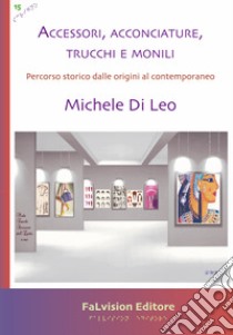 Accessori, acconciature, trucchi e monili. Percorso storico dalle origini al contemporaneo libro di Di Leo Michele