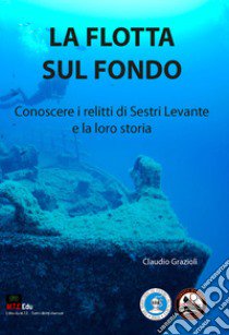 La flotta sul fondo. Conoscere i relitti di Sestri Levante e la loro storia libro di Grazioli Claudio