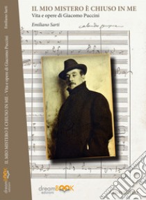 Il mio mistero è chiuso in me. Vita e opere di Giacomo Puccini libro di Sarti Emiliano