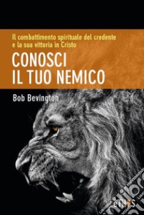 Conosci il tuo nemico. Il combattimento spirituale del credente e la sua vittoria in Cristo libro di Bevington Bob