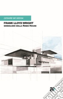 Cesare De Sessa - Frank Lloyd Wright. Simbolismi Della Robie House libro di Architetti Roma Edizioni