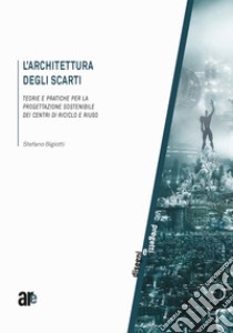 L'architettura degli scarti. Teorie e pratiche per la progettazione sostenibile dei centri di riciclo e riuso libro di Bigiotti Stefano