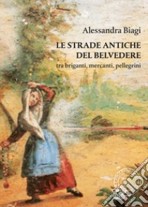 Le strade antiche del Belvedere tra briganti, mercanti, pellegrini libro di Biagi Alessandra