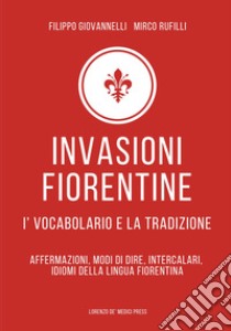 Invasioni fiorentine. I' vocabolario e la tradizione. Affermazioni, modi di dire, intercalari, idiomi della lingua fiorentina libro di Giovannelli Filippo; Rufilli Mirco