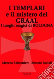 I templari e il mistero del Graal. I luoghi magici di Bologna libro di Poltronieri Morena; Fazioli Ernesto