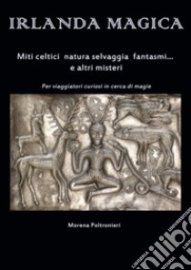 Irlanda magica. Miti celtici, natura selvaggia, fantasmi... e altri misteri libro di Poltronieri Morena