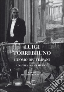 Luigi Torrebruno. L'uomo dei timpani ovvero una vita per la musica libro di Renzetti V. (cur.)