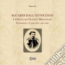 Sguardi dall'Ottocento. I ritratti dei fratelli Montanari fotografi a Lanciano (1865-1880) libro di Re Mauro