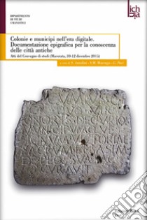 Colonie e municipi nell'era digitale. Documentazione epigrafica per la conoscenza delle città antiche. Atti del convegno (Macerata, 10-12 dicembre 2015) libro di Antolini S. (cur.); Marengo S. M. (cur.); Paci G. (cur.)