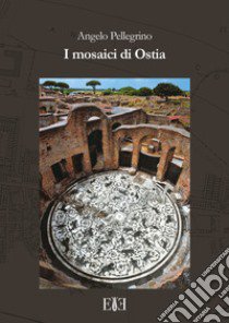 I mosaici di Ostia. Con cartina libro di Pellegrino Angelo